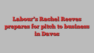 Labour’s Rachel Reeves prepares for pitch to business in Davos