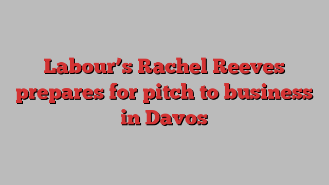 Labour’s Rachel Reeves prepares for pitch to business in Davos