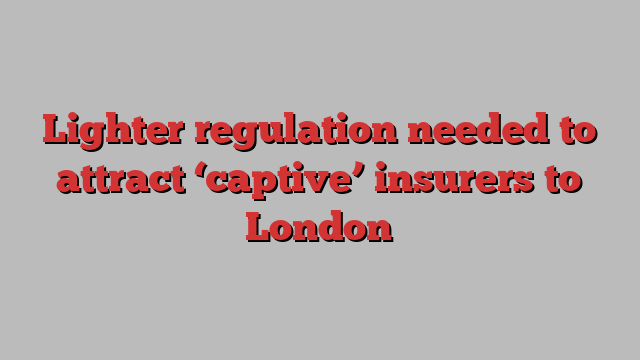 Lighter regulation needed to attract ‘captive’ insurers to London