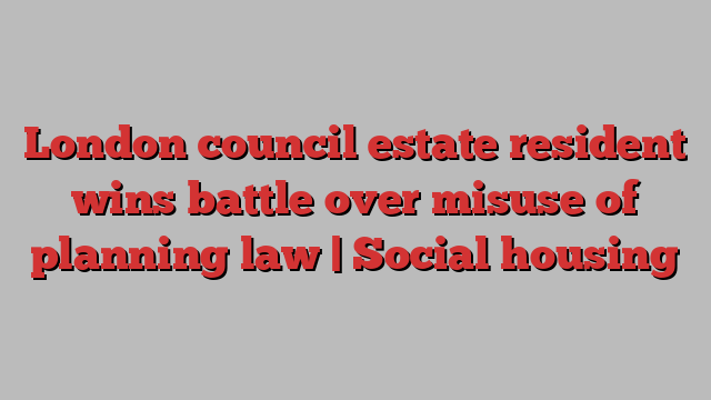 London council estate resident wins battle over misuse of planning law | Social housing