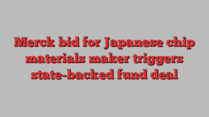 Merck bid for Japanese chip materials maker triggers state-backed fund deal