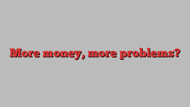 More money, more problems?