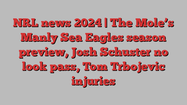 NRL news 2024 | The Mole’s Manly Sea Eagles season preview, Josh Schuster no look pass, Tom Trbojevic injuries