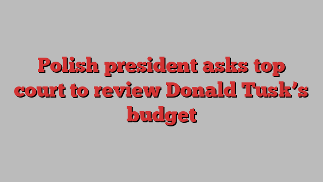 Polish president asks top court to review Donald Tusk’s budget