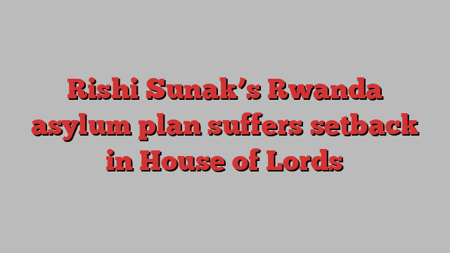 Rishi Sunak’s Rwanda asylum plan suffers setback in House of Lords