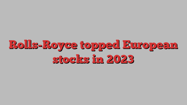 Rolls-Royce topped European stocks in 2023