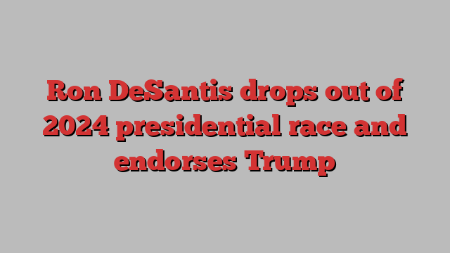 Ron DeSantis drops out of 2024 presidential race and endorses Trump