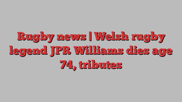 Rugby news | Welsh rugby legend JPR Williams dies age 74, tributes