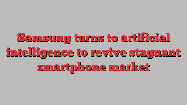 Samsung turns to artificial intelligence to revive stagnant smartphone market