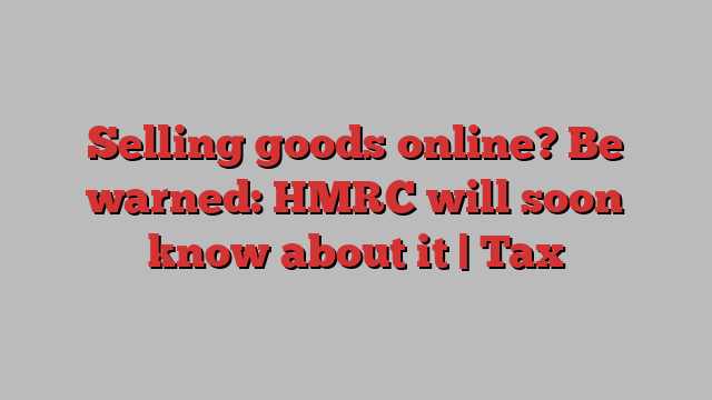 Selling goods online? Be warned: HMRC will soon know about it | Tax