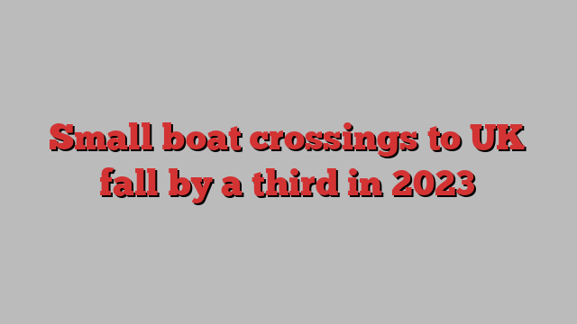 Small boat crossings to UK fall by a third in 2023