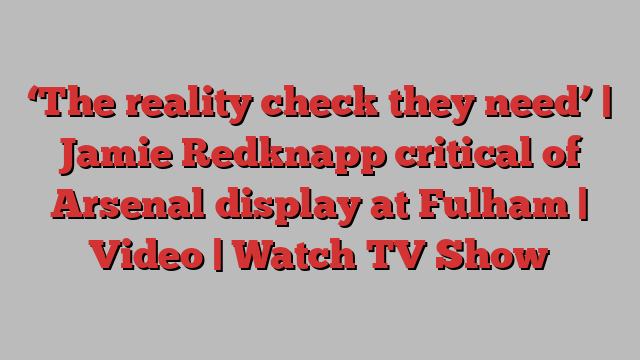 ‘The reality check they need’ | Jamie Redknapp critical of Arsenal display at Fulham | Video | Watch TV Show