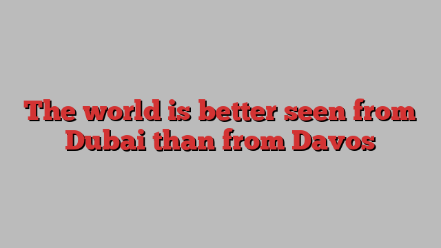 The world is better seen from Dubai than from Davos