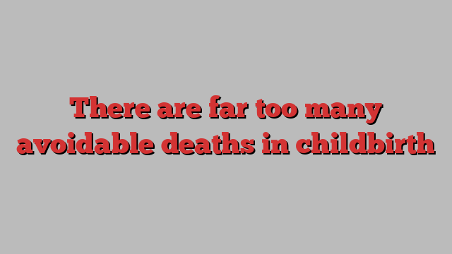 There are far too many avoidable deaths in childbirth