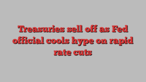 Treasuries sell off as Fed official cools hype on rapid rate cuts