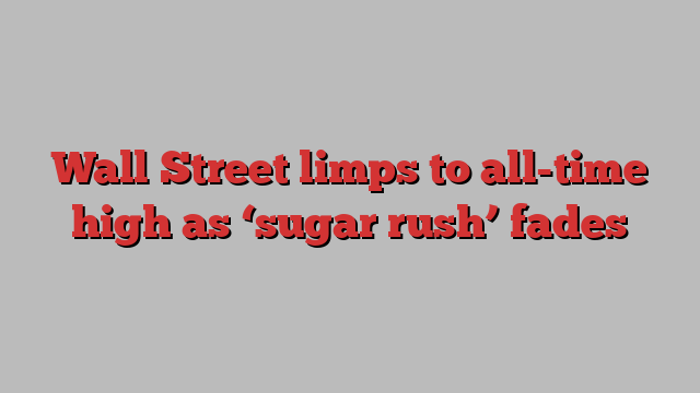 Wall Street limps to all-time high as ‘sugar rush’ fades