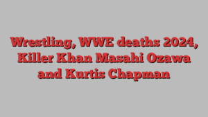 Wrestling, WWE deaths 2024, Killer Khan Masahi Ozawa and Kurtis Chapman