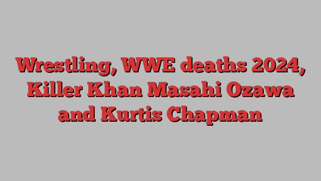 Wrestling, WWE deaths 2024, Killer Khan Masahi Ozawa and Kurtis Chapman