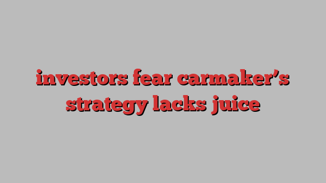 investors fear carmaker’s strategy lacks juice