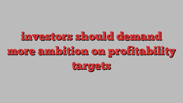 investors should demand more ambition on profitability targets