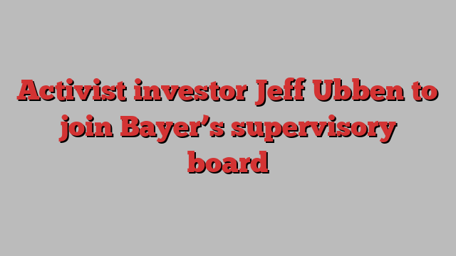 Activist investor Jeff Ubben to join Bayer’s supervisory board