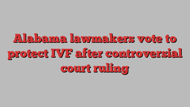 Alabama lawmakers vote to protect IVF after controversial court ruling