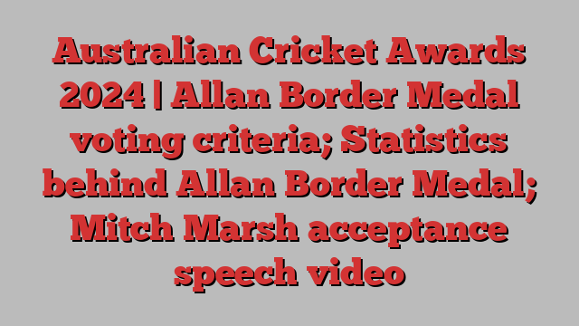 Australian Cricket Awards 2024 | Allan Border Medal voting criteria; Statistics behind Allan Border Medal; Mitch Marsh acceptance speech video