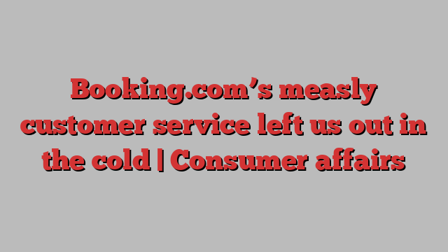 Booking.com’s measly customer service left us out in the cold | Consumer affairs