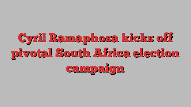 Cyril Ramaphosa kicks off pivotal South Africa election campaign