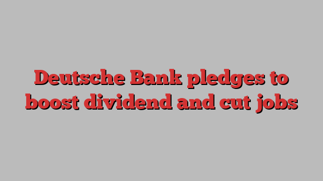 Deutsche Bank pledges to boost dividend and cut jobs