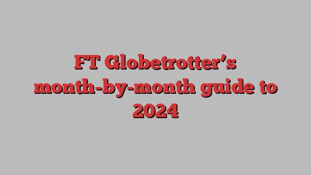 FT Globetrotter’s month-by-month guide to 2024