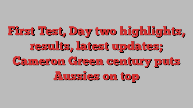 First Test, Day two highlights, results, latest updates; Cameron Green century puts Aussies on top