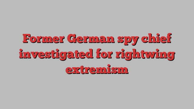 Former German spy chief investigated for rightwing extremism