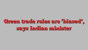 Green trade rules are ‘biased’, says Indian minister