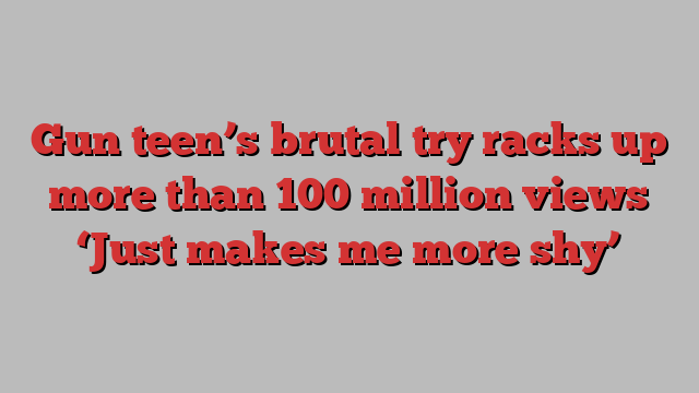 Gun teen’s brutal try racks up more than 100 million views ‘Just makes me more shy’