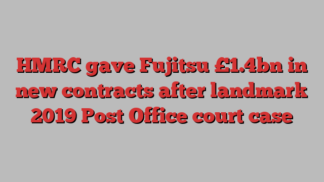 HMRC gave Fujitsu £1.4bn in new contracts after landmark 2019 Post Office court case