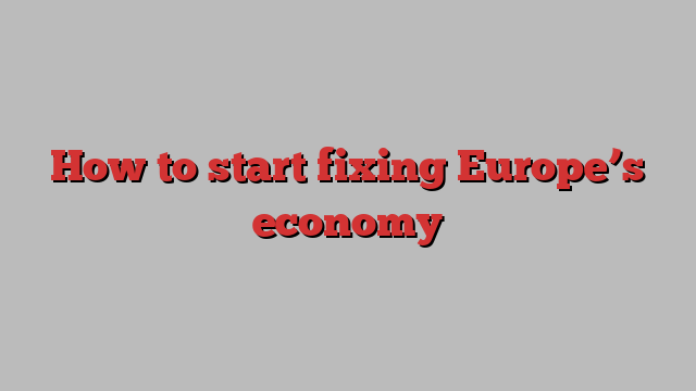 How to start fixing Europe’s economy