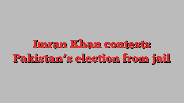 Imran Khan contests Pakistan’s election from jail