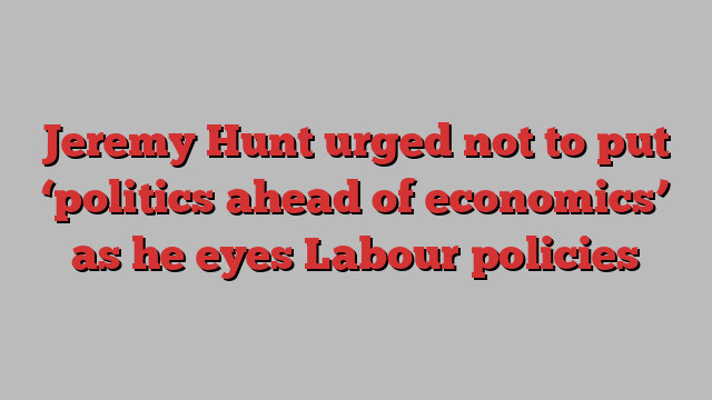 Jeremy Hunt urged not to put ‘politics ahead of economics’ as he eyes Labour policies