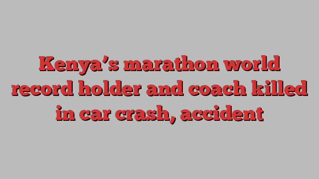 Kenya’s marathon world record holder and coach killed in car crash, accident