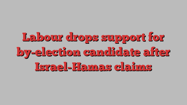 Labour drops support for by-election candidate after Israel-Hamas claims