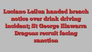 Luciano Leilua handed breach notice over drink driving incident; St George Illawarra Dragons recruit facing sanction