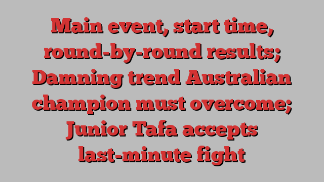 Main event, start time, round-by-round results; Damning trend Australian champion must overcome; Junior Tafa accepts last-minute fight