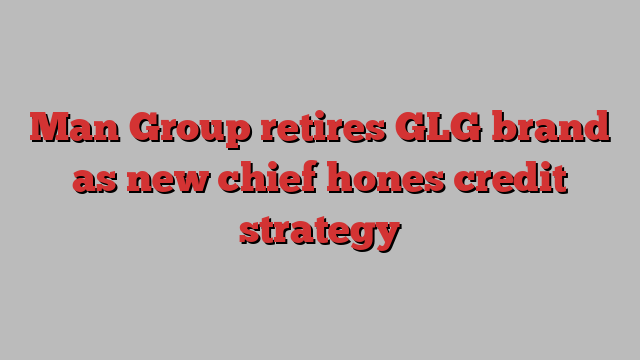 Man Group retires GLG brand as new chief hones credit strategy