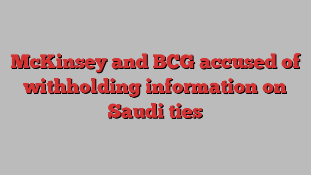 McKinsey and BCG accused of withholding information on Saudi ties