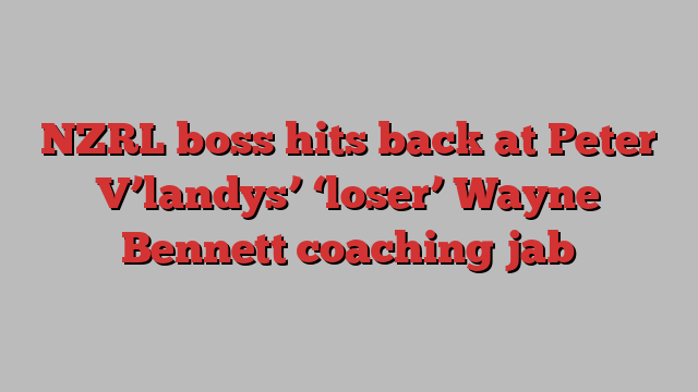 NZRL boss hits back at Peter V’landys’ ‘loser’ Wayne Bennett coaching jab