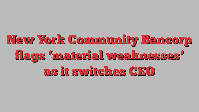 New York Community Bancorp flags ‘material weaknesses’ as it switches CEO