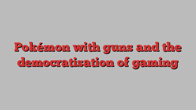 Pokémon with guns and the democratisation of gaming