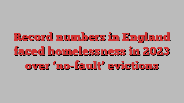 Record numbers in England faced homelessness in 2023 over ‘no-fault’ evictions