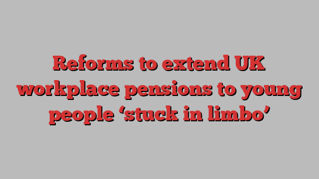 Reforms to extend UK workplace pensions to young people ‘stuck in limbo’